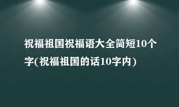 祝福祖国祝福语大全简短10个字(祝福祖国的话10字内)