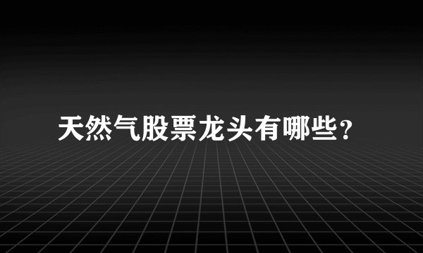 天然气股票龙头有哪些？