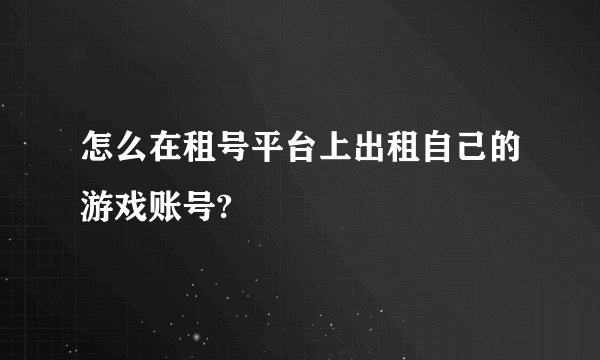 怎么在租号平台上出租自己的游戏账号?
