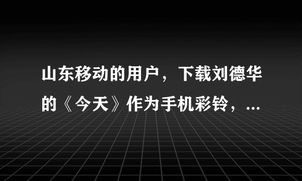 山东移动的用户，下载刘德华的《今天》作为手机彩铃，可是山东12530上没有，还能在什么地方能下载成功？