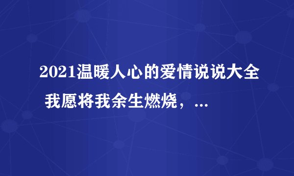2021温暖人心的爱情说说大全 我愿将我余生燃烧，暖你未来的路
