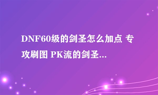 DNF60级的剑圣怎么加点 专攻刷图 PK流的剑圣别来捣乱 谢谢 详细点 我是光剑流 不双修 懂我意思的指教