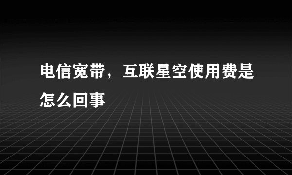 电信宽带，互联星空使用费是怎么回事