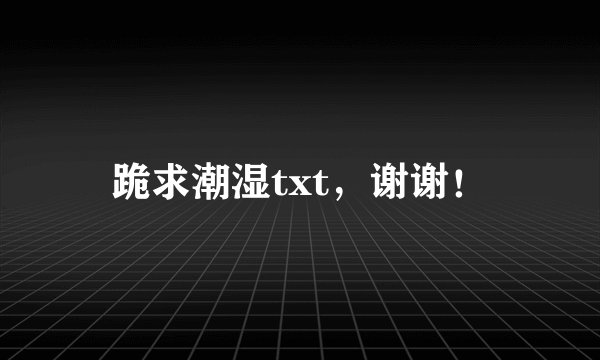 跪求潮湿txt，谢谢！