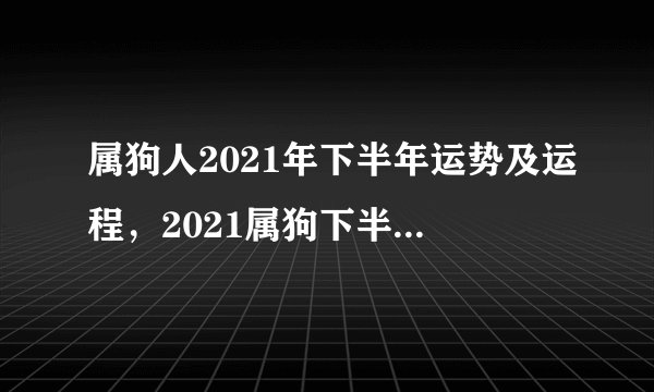 属狗人2021年下半年运势及运程，2021属狗下半年运势？
