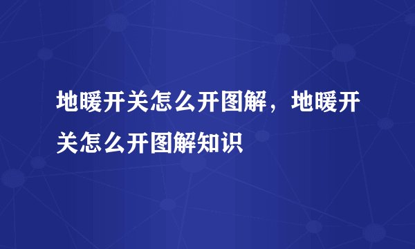 地暖开关怎么开图解，地暖开关怎么开图解知识