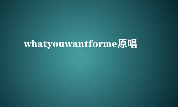 whatyouwantforme原唱