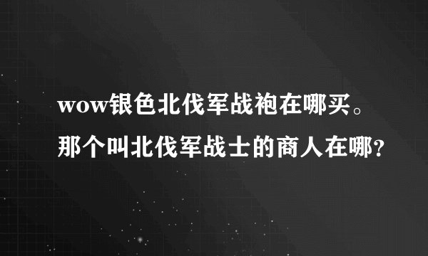 wow银色北伐军战袍在哪买。那个叫北伐军战士的商人在哪？