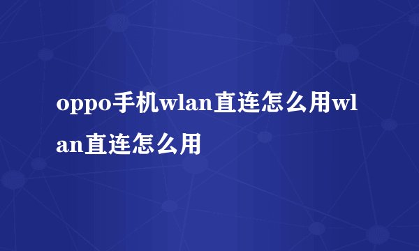 oppo手机wlan直连怎么用wlan直连怎么用