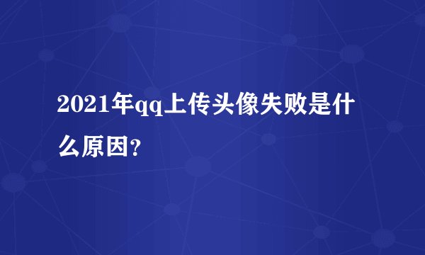 2021年qq上传头像失败是什么原因？