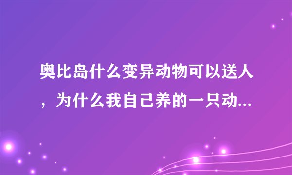 奥比岛什么变异动物可以送人，为什么我自己养的一只动物送不了人