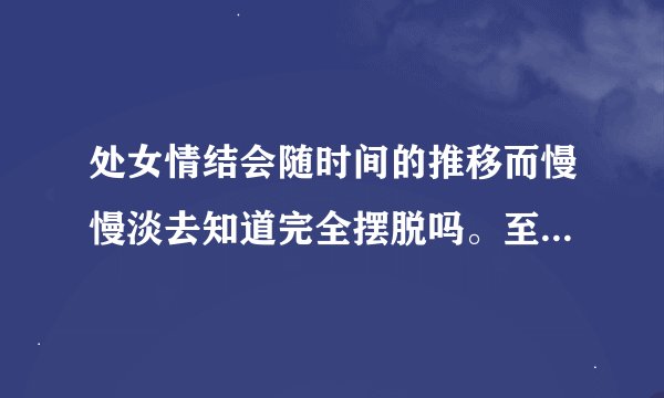 处女情结会随时间的推移而慢慢淡去知道完全摆脱吗。至少我现在比当初那时想得开了很多麻烦有过经历的帮帮