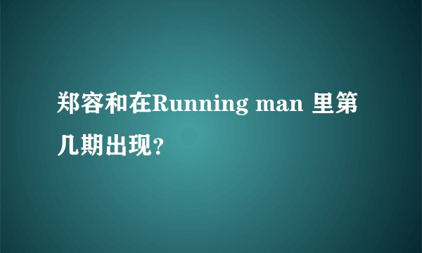 郑容和在Running man 里第几期出现？