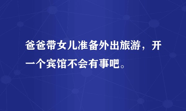 爸爸带女儿准备外出旅游，开一个宾馆不会有事吧。