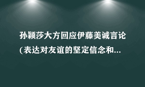 孙颖莎大方回应伊藤美诚言论(表达对友谊的坚定信念和对比赛的尊重态度...