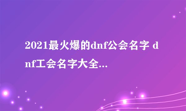 2021最火爆的dnf公会名字 dnf工会名字大全2021