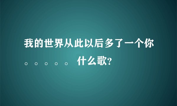 我的世界从此以后多了一个你。。。。。 什么歌？