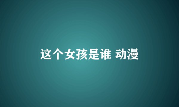 这个女孩是谁 动漫