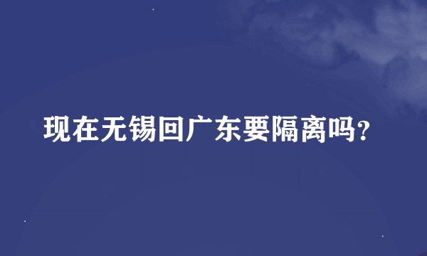 现在无锡回广东要隔离吗？