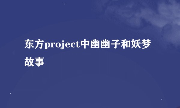 东方project中幽幽子和妖梦故事