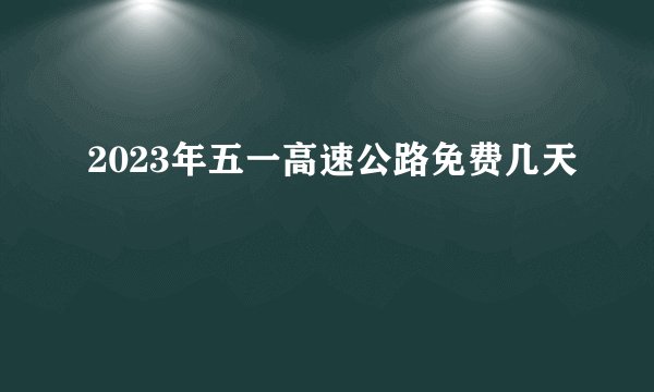 2023年五一高速公路免费几天