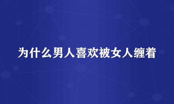 为什么男人喜欢被女人缠着