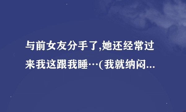 与前女友分手了,她还经常过来我这跟我睡…(我就纳闷,为什么还要提分手?)  我现在有女朋友了…
