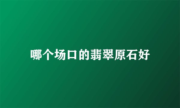 哪个场口的翡翠原石好