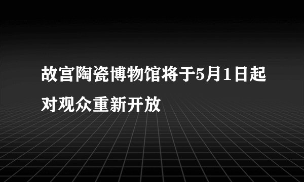 故宫陶瓷博物馆将于5月1日起对观众重新开放