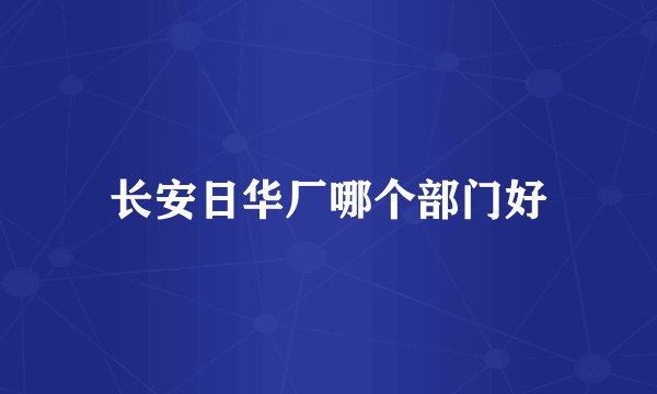 长安日华厂哪个部门好