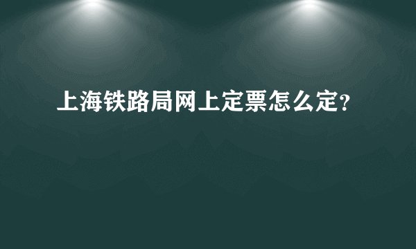 上海铁路局网上定票怎么定？