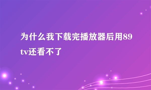 为什么我下载完播放器后用89tv还看不了
