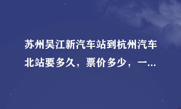 苏州吴江新汽车站到杭州汽车北站要多久，票价多少，一天有几趟车，发车时间是多少？