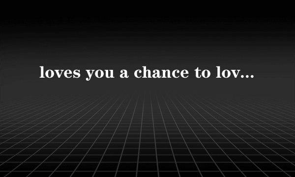 loves you a chance to love you enough中文翻译是什么意思