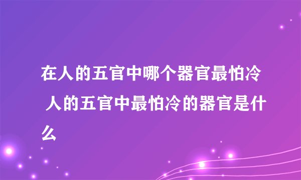 在人的五官中哪个器官最怕冷 人的五官中最怕冷的器官是什么