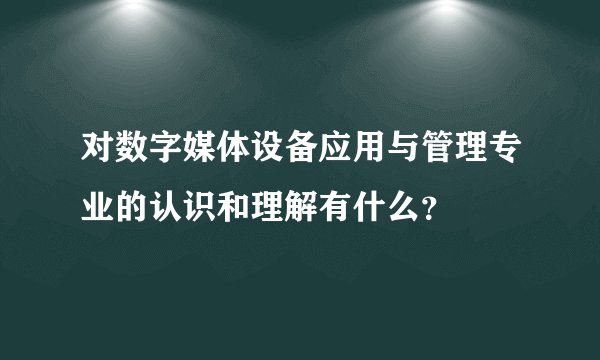 对数字媒体设备应用与管理专业的认识和理解有什么？