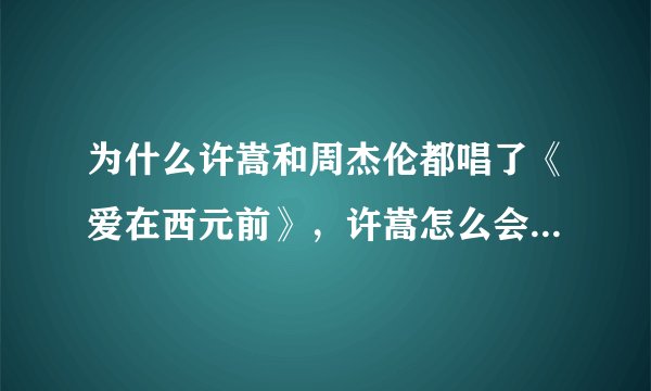 为什么许嵩和周杰伦都唱了《爱在西元前》，许嵩怎么会唱去周杰伦的歌啊谢谢了，大神帮忙啊