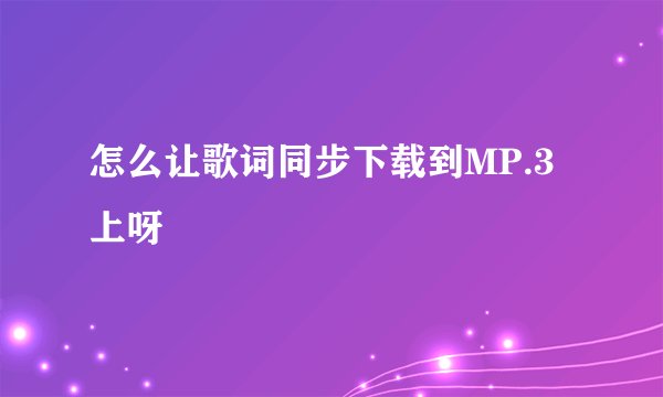 怎么让歌词同步下载到MP.3上呀