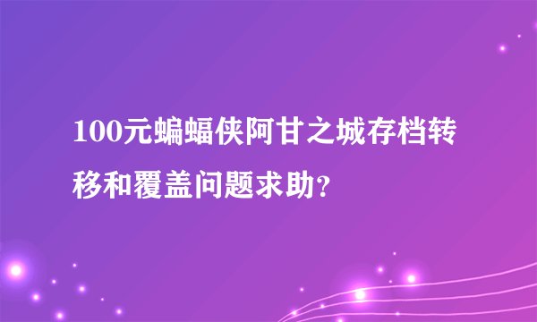 100元蝙蝠侠阿甘之城存档转移和覆盖问题求助？