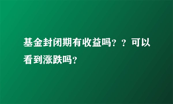 基金封闭期有收益吗？？可以看到涨跌吗？