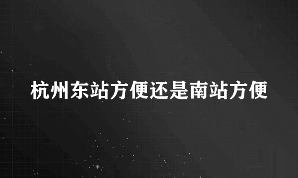 杭州东站方便还是南站方便