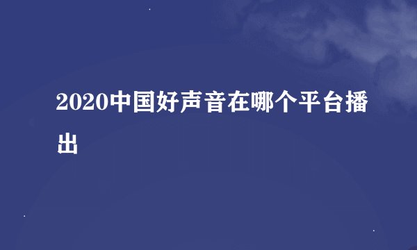 2020中国好声音在哪个平台播出