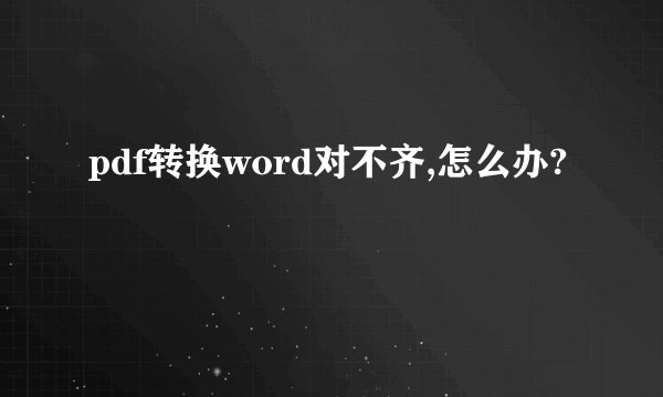 pdf转换word对不齐,怎么办?