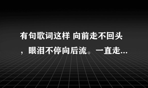有句歌词这样 向前走不回头，眼泪不停向后流。一直走不回头，希望你会找到我，但是.这什么歌啊？求大神帮