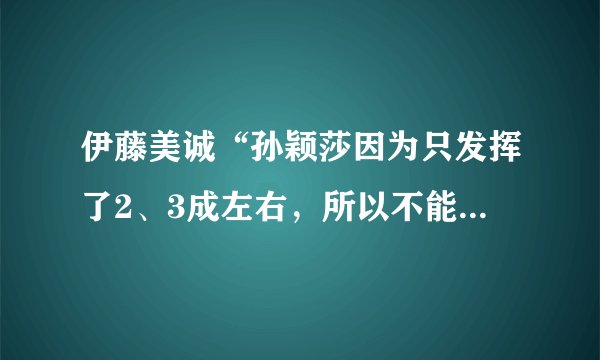 伊藤美诚“孙颖莎因为只发挥了2、3成左右，所以不能输给中国的吐槽