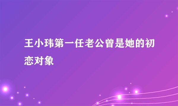 王小玮第一任老公曾是她的初恋对象