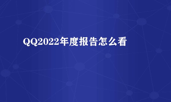 QQ2022年度报告怎么看