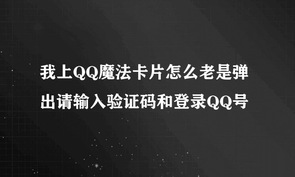 我上QQ魔法卡片怎么老是弹出请输入验证码和登录QQ号