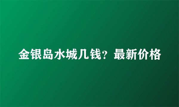 金银岛水城几钱？最新价格