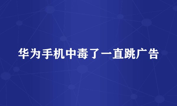 华为手机中毒了一直跳广告